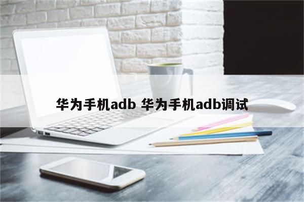 华为手机adb 华为手机adb调试