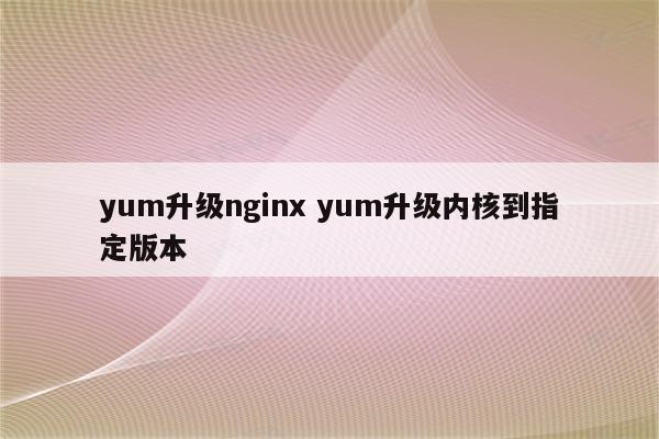 yum升级nginx yum升级内核到指定版本