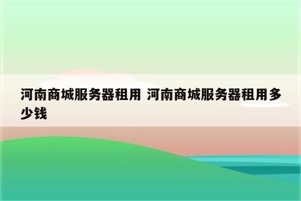 河南商城服务器租用 河南商城服务器租用多少钱