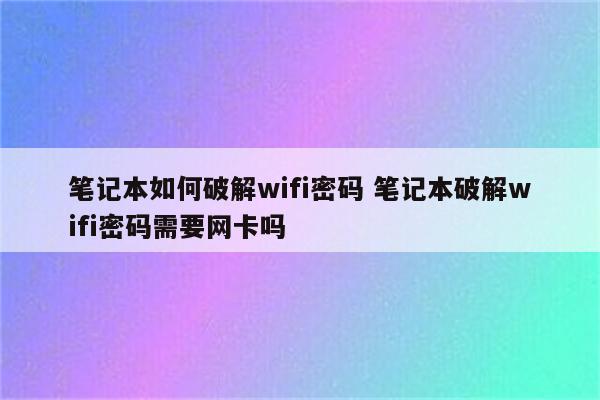 笔记本如何破解wifi密码 笔记本破解wifi密码需要网卡吗