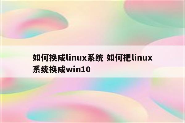 如何换成linux系统 如何把linux系统换成win10