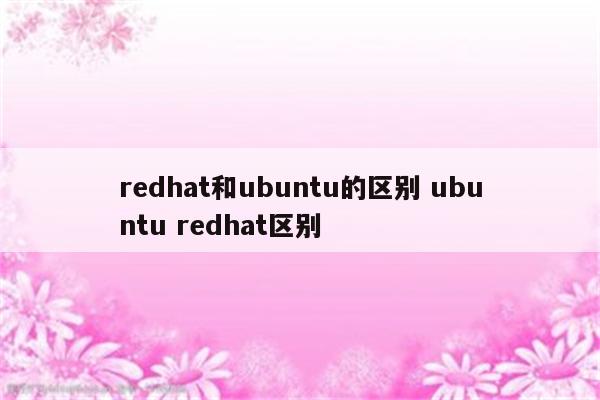 redhat和ubuntu的区别 ubuntu redhat区别