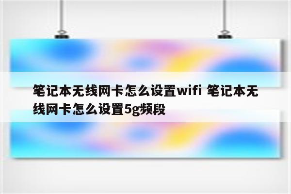 笔记本无线网卡怎么设置wifi 笔记本无线网卡怎么设置5g频段