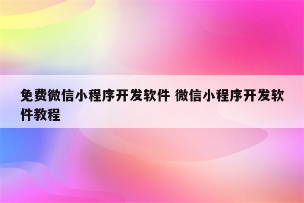 免费微信小程序开发软件 微信小程序开发软件教程