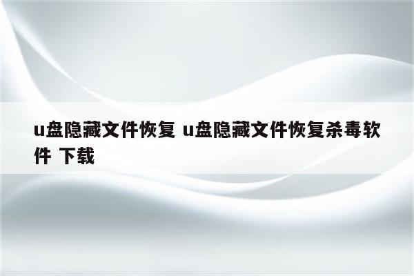 u盘隐藏文件恢复 u盘隐藏文件恢复杀毒软件 下载