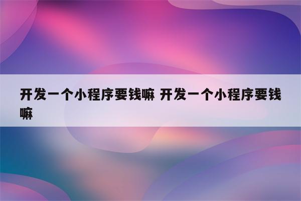 开发一个小程序要钱嘛 开发一个小程序要钱嘛