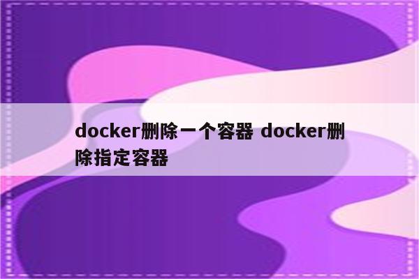 docker删除一个容器 docker删除指定容器