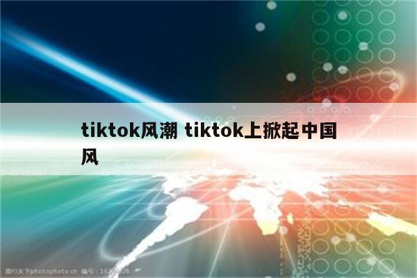 tiktok风潮 tiktok上掀起中国风