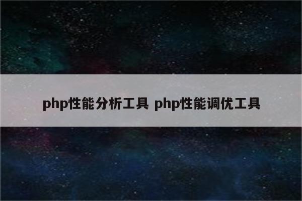 php性能分析工具 php性能调优工具