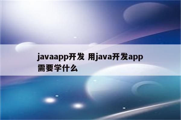 javaapp开发 用java开发app需要学什么