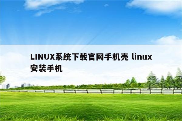 LINUX系统下载官网手机壳 linux安装手机