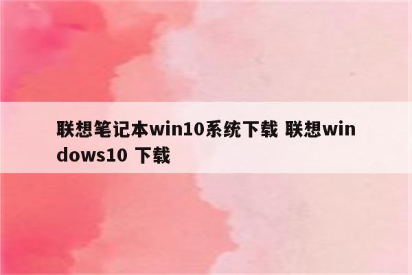 联想笔记本win10系统下载 联想windows10 下载