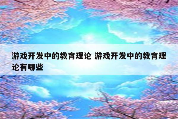 游戏开发中的教育理论 游戏开发中的教育理论有哪些