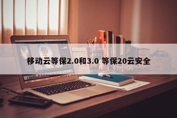 移动云等保2.0和3.0 等保20云安全