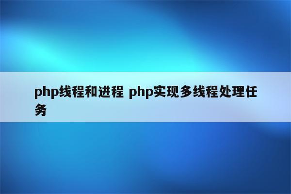 php线程和进程 php实现多线程处理任务