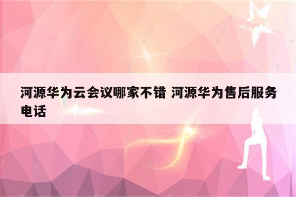 河源华为云会议哪家不错 河源华为售后服务电话