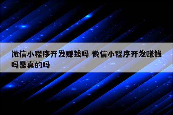 微信小程序开发赚钱吗 微信小程序开发赚钱吗是真的吗