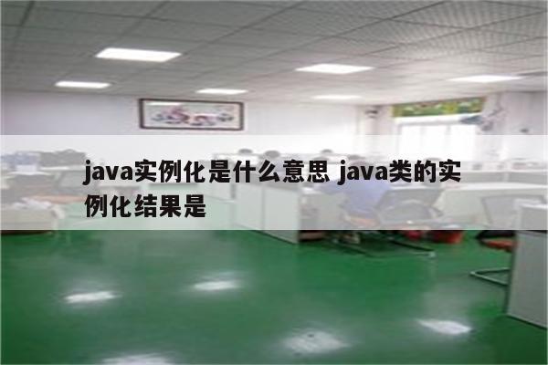 java实例化是什么意思 java类的实例化结果是