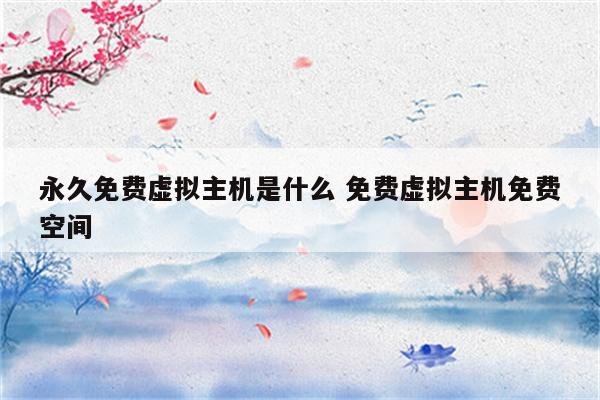 永久免费虚拟主机是什么 免费虚拟主机免费空间