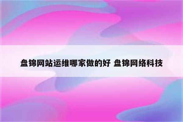 盘锦网站运维哪家做的好 盘锦网络科技