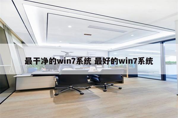 最干净的win7系统 最好的win7系统