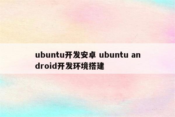 ubuntu开发安卓 ubuntu android开发环境搭建