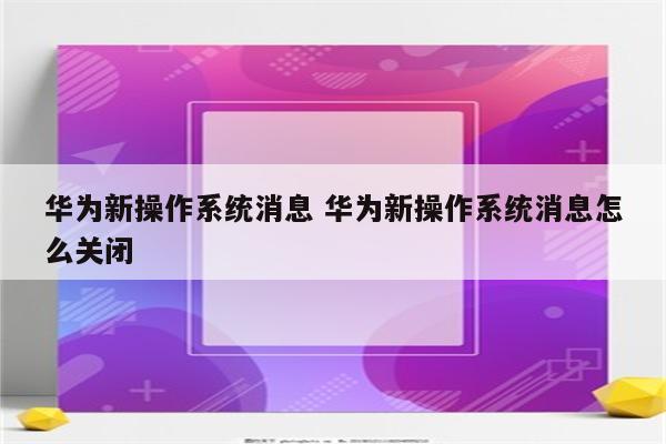 华为新操作系统消息 华为新操作系统消息怎么关闭