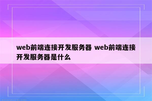 web前端连接开发服务器 web前端连接开发服务器是什么