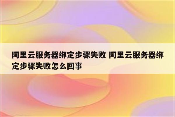 阿里云服务器绑定步骤失败 阿里云服务器绑定步骤失败怎么回事