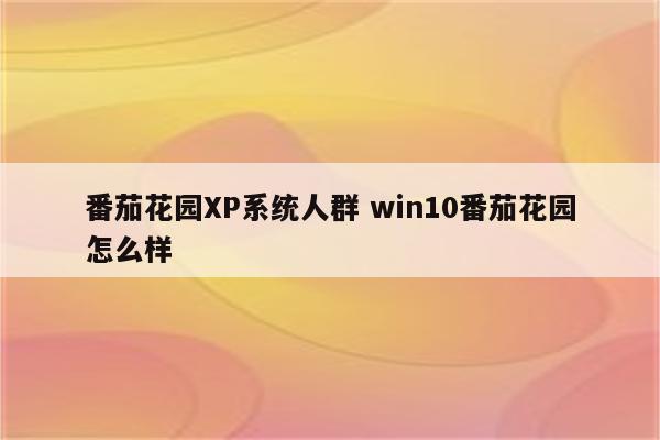 番茄花园XP系统人群 win10番茄花园怎么样