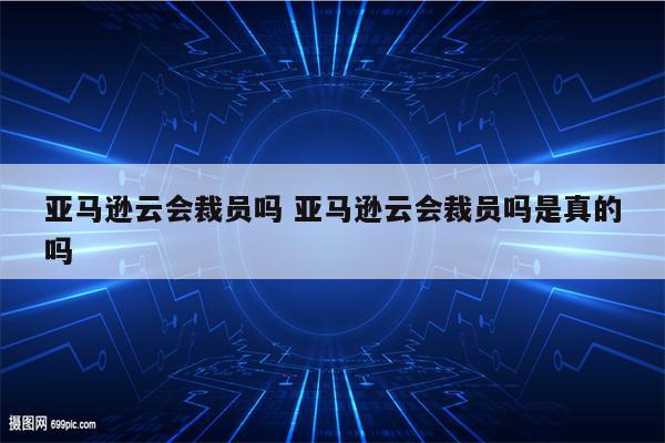 亚马逊云会裁员吗 亚马逊云会裁员吗是真的吗