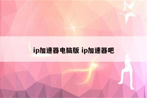 ip加速器电脑版 ip加速器吧