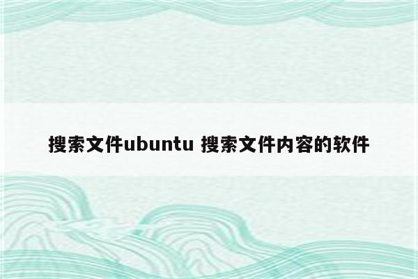 搜索文件ubuntu 搜索文件内容的软件