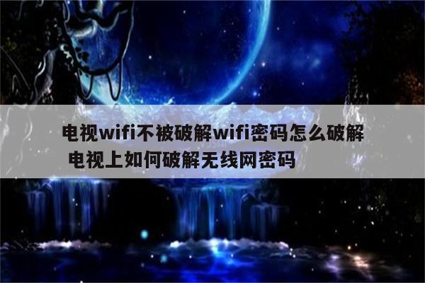 电视wifi不被破解wifi密码怎么破解 电视上如何破解无线网密码