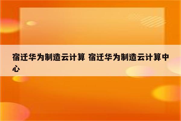 宿迁华为制造云计算 宿迁华为制造云计算中心