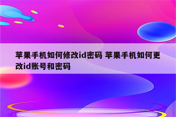 苹果手机如何修改id密码 苹果手机如何更改id账号和密码