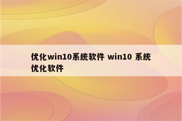 优化win10系统软件 win10 系统优化软件