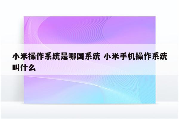 小米操作系统是哪国系统 小米手机操作系统叫什么