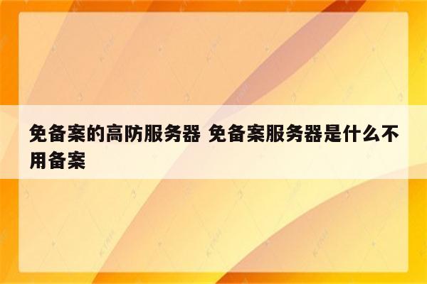 免备案的高防服务器 免备案服务器是什么不用备案