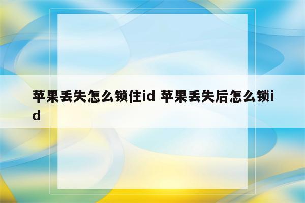 苹果丢失怎么锁住id 苹果丢失后怎么锁id