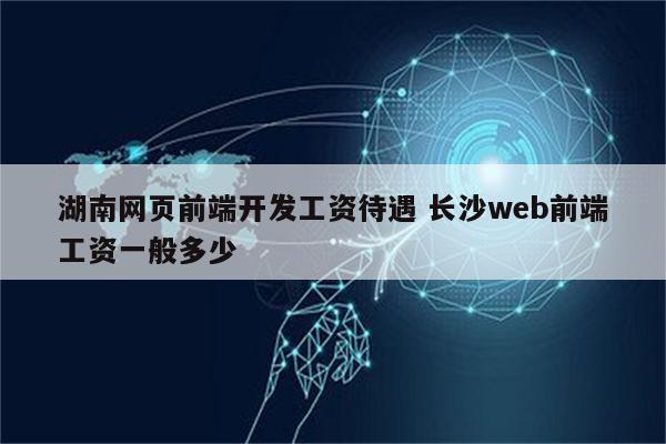 湖南网页前端开发工资待遇 长沙web前端工资一般多少