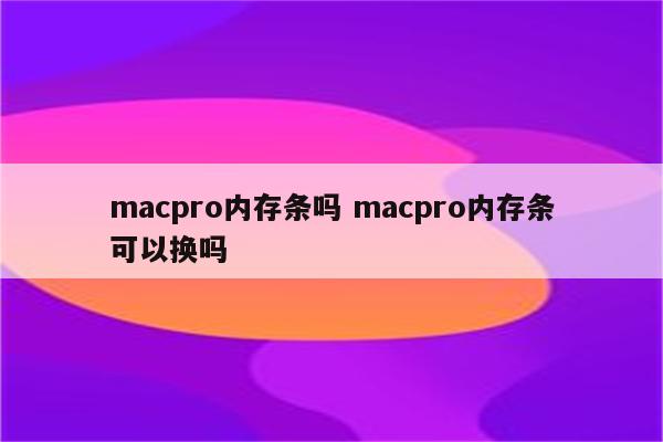 macpro内存条吗 macpro内存条可以换吗