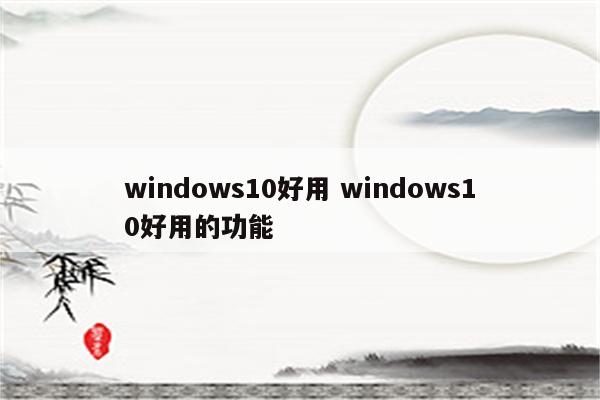 windows10好用 windows10好用的功能