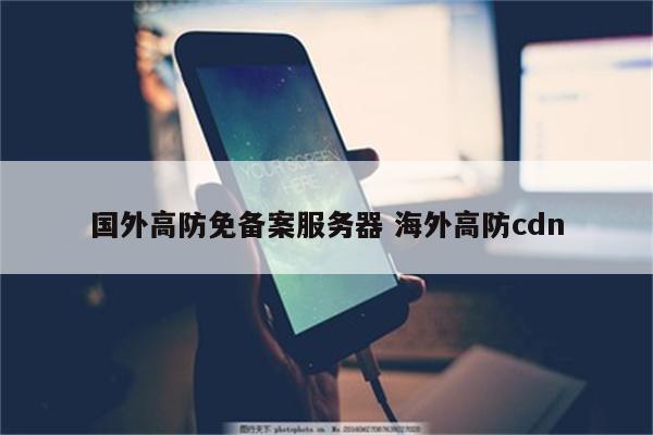 国外高防免备案服务器 海外高防cdn