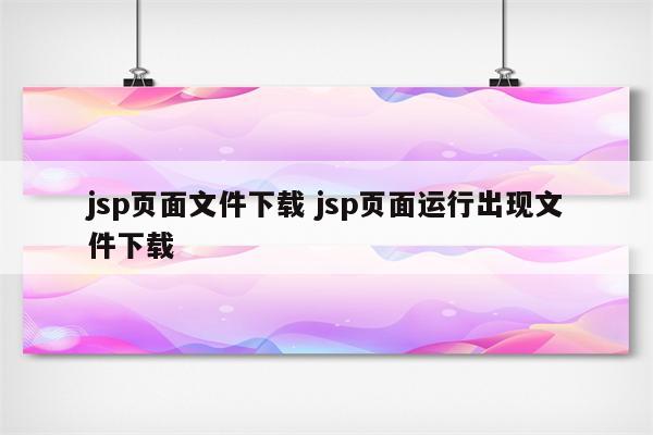 jsp页面文件下载 jsp页面运行出现文件下载