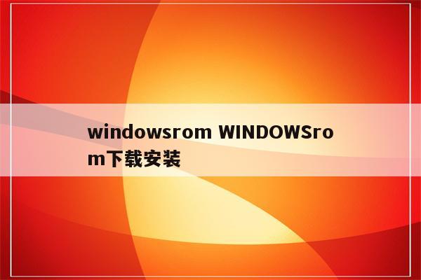 windowsrom WINDOWSrom下载安装