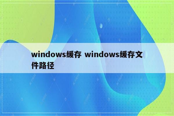 windows缓存 windows缓存文件路径