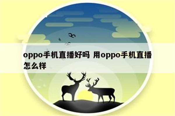 oppo手机直播好吗 用oppo手机直播怎么样