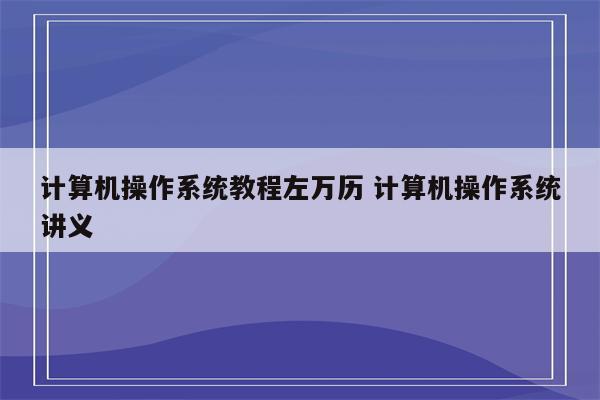 计算机操作系统教程左万历 计算机操作系统讲义