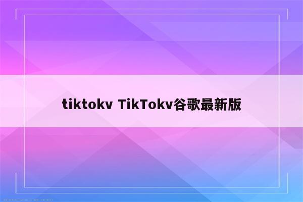 tiktokv TikTokv谷歌最新版